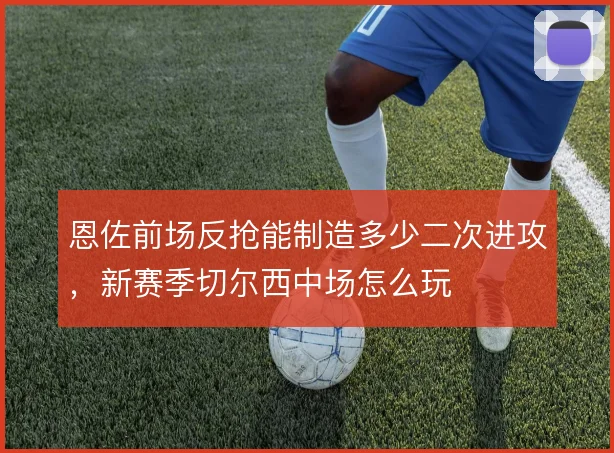 恩佐前场反抢能制造多少二次进攻，新赛季切尔西中场怎么玩