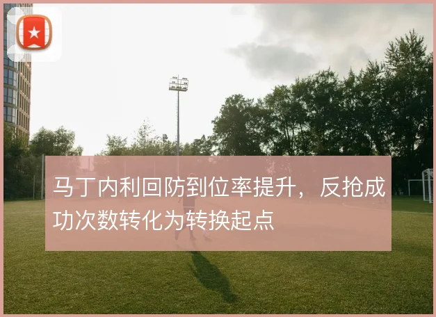 马丁内利回防到位率提升，反抢成功次数转化为转换起点