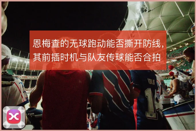 恩梅查的无球跑动能否撕开防线，其前插时机与队友传球能否合拍