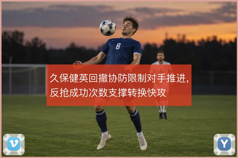 久保健英回撤协防限制对手推进,反抢成功次数支撑转换快攻