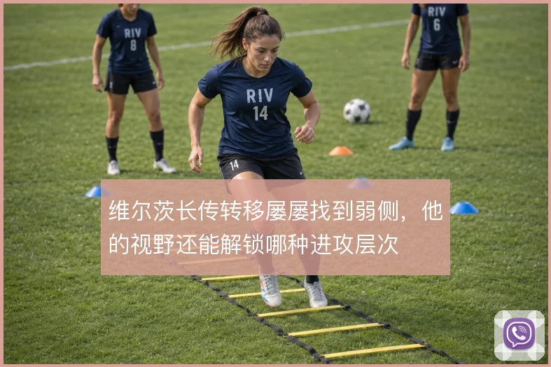 维尔茨长传转移屡屡找到弱侧，他的视野还能解锁哪种进攻层次