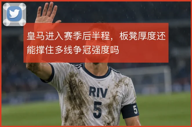皇马进入赛季后半程，板凳厚度还能撑住多线争冠强度吗