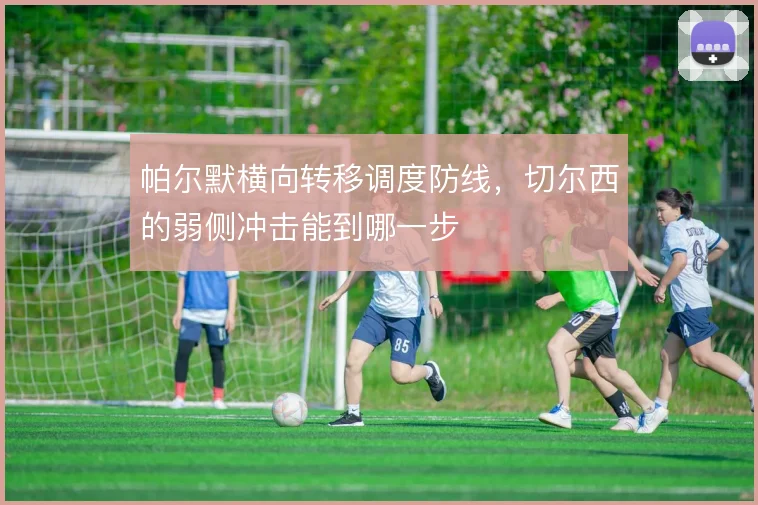帕尔默横向转移调度防线，切尔西的弱侧冲击能到哪一步
