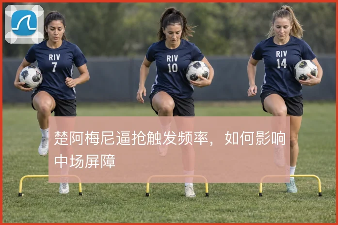 楚阿梅尼逼抢触发频率,如何影响中场屏障