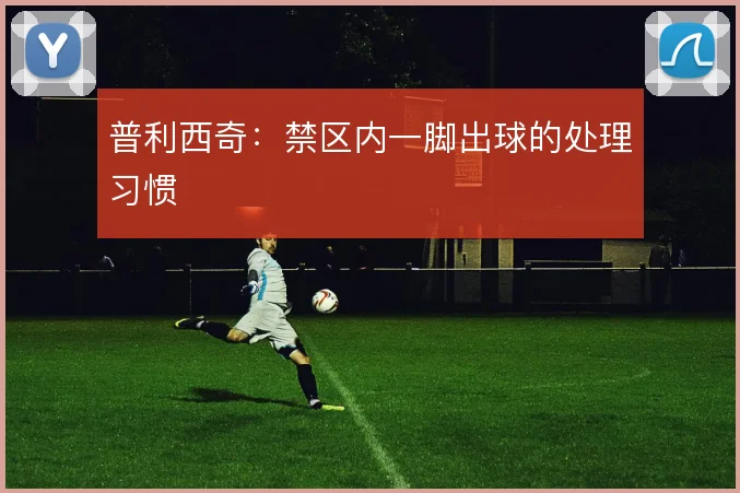 普利西奇：禁区内一脚出球的处理习惯