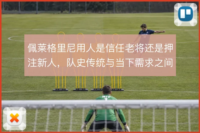 佩莱格里尼用人是信任老将还是押注新人，队史传统与当下需求之间