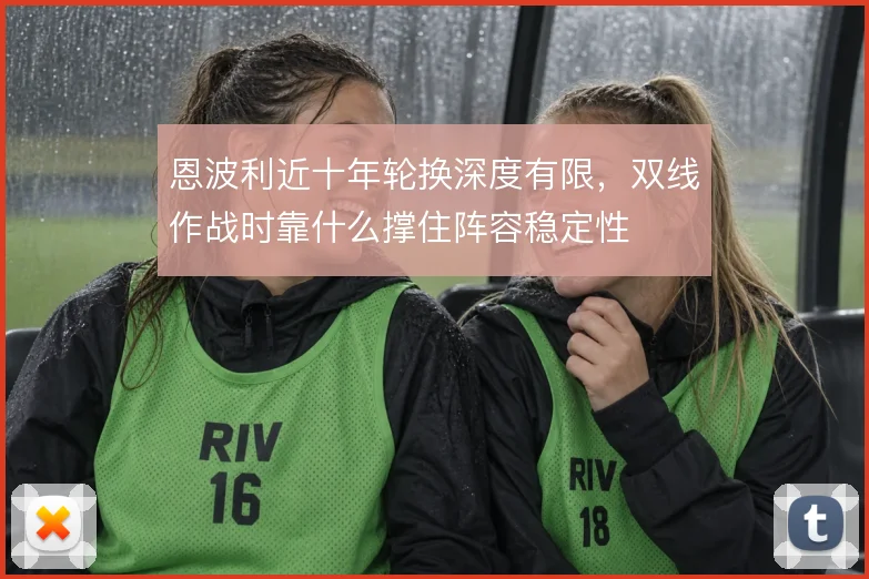 恩波利近十年轮换深度有限,双线作战时靠什么撑住阵容稳定性