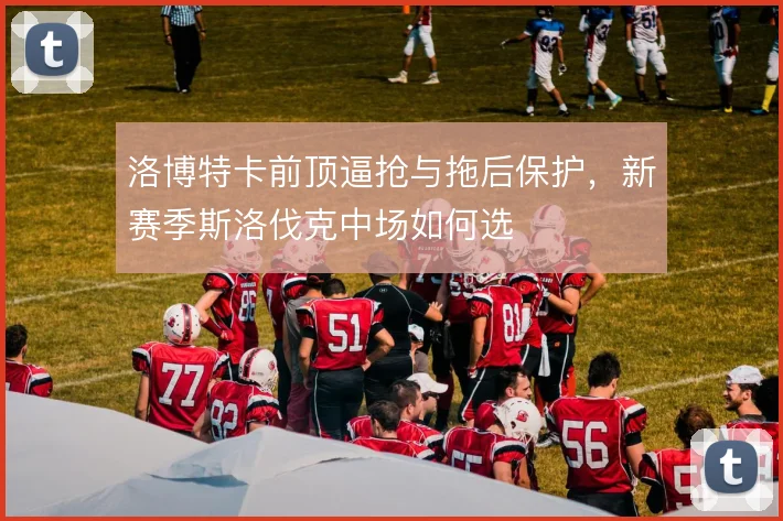 洛博特卡前顶逼抢与拖后保护,新赛季斯洛伐克中场如何选