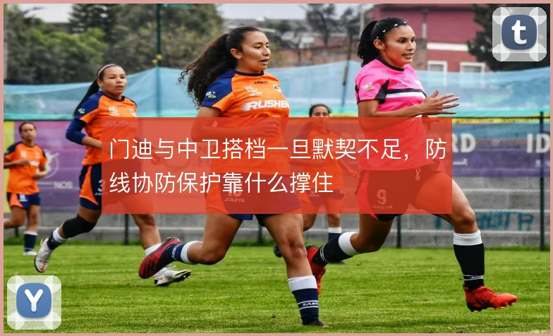 门迪与中卫搭档一旦默契不足，防线协防保护靠什么撑住
