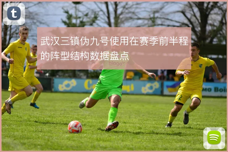 武汉三镇伪九号使用在赛季前半程的阵型结构数据盘点