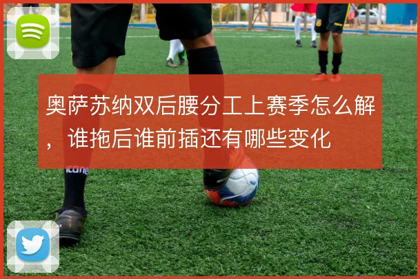 奥萨苏纳双后腰分工上赛季怎么解，谁拖后谁前插还有哪些变化