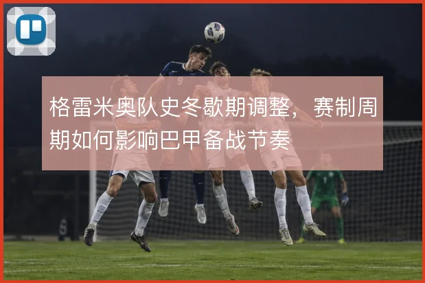 格雷米奥队史冬歇期调整，赛制周期如何影响巴甲备战节奏