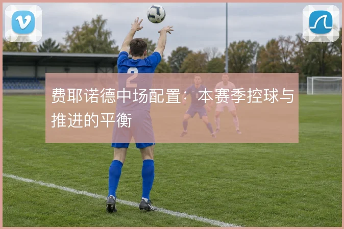 费耶诺德中场配置：本赛季控球与推进的平衡