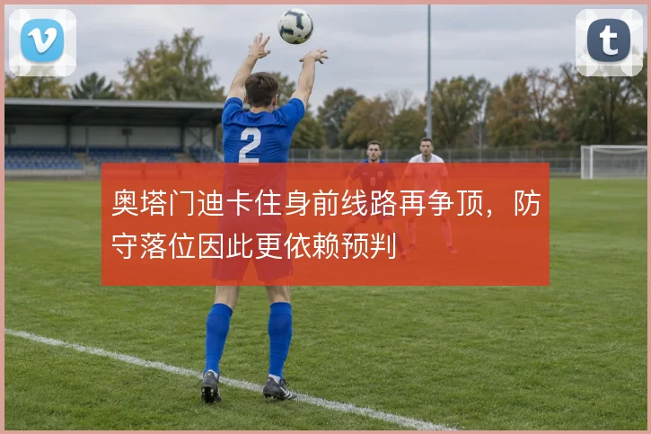 奥塔门迪卡住身前线路再争顶，防守落位因此更依赖预判