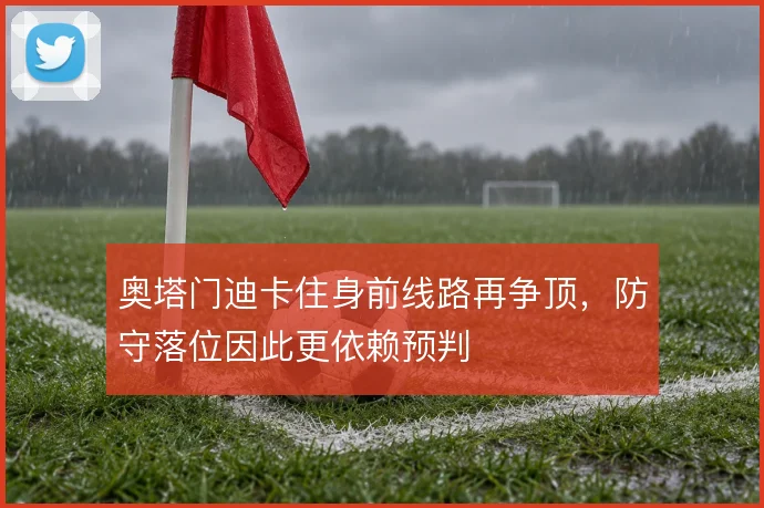 奥塔门迪卡住身前线路再争顶，防守落位因此更依赖预判