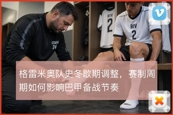 格雷米奥队史冬歇期调整，赛制周期如何影响巴甲备战节奏