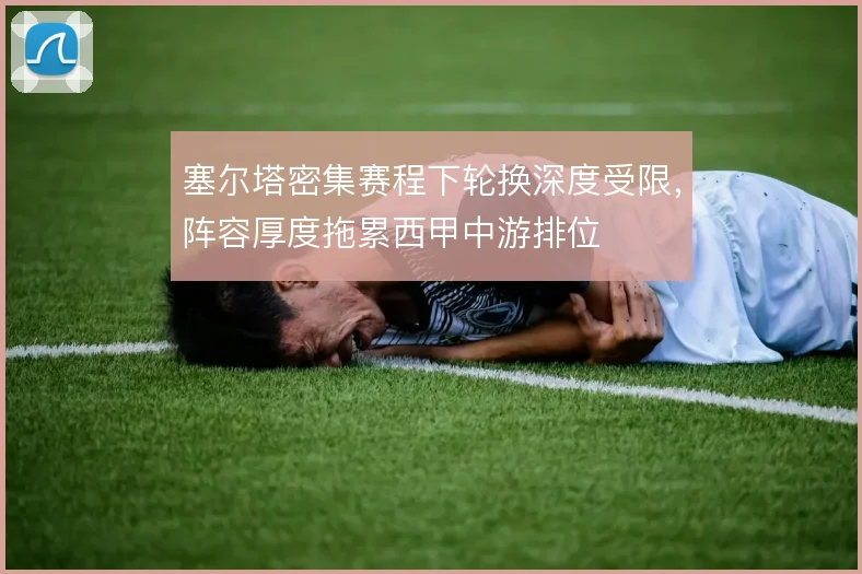 塞尔塔密集赛程下轮换深度受限,阵容厚度拖累西甲中游排位