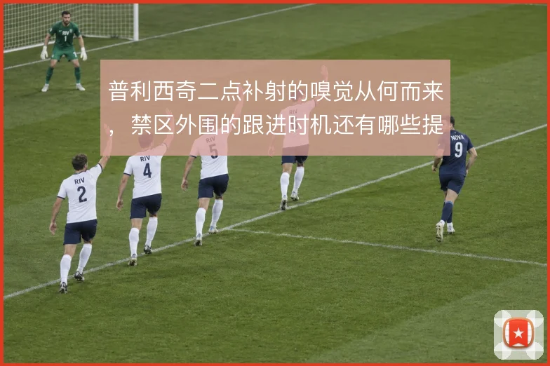 普利西奇二点补射的嗅觉从何而来，禁区外围的跟进时机还有哪些提升空间