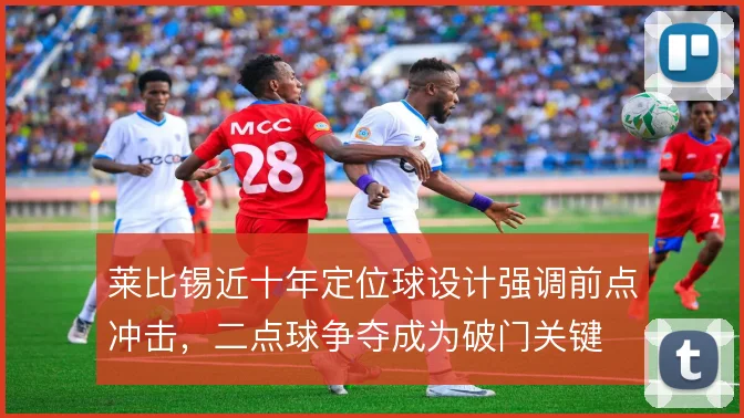莱比锡近十年定位球设计强调前点冲击,二点球争夺成为破门关键