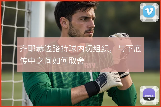 齐耶赫边路持球内切组织,与下底传中之间如何取舍