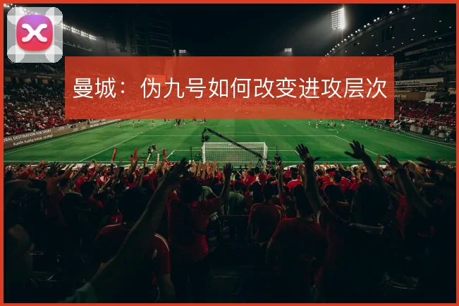 曼城:伪九号如何改变进攻层次