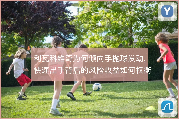 利瓦科维奇为何倾向手抛球发动,快速出手背后的风险收益如何权衡