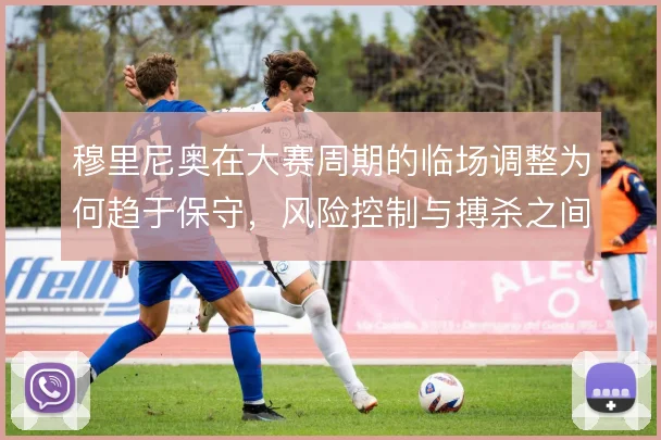 穆里尼奥在大赛周期的临场调整为何趋于保守，风险控制与搏杀之间如何抉择